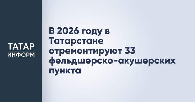 В 2026 году в Татарстане отремонтируют 33 фельдшерско-акушерских пункта