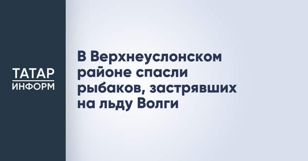 В Верхнеуслонском районе спасли рыбаков, застрявших на льду Волги