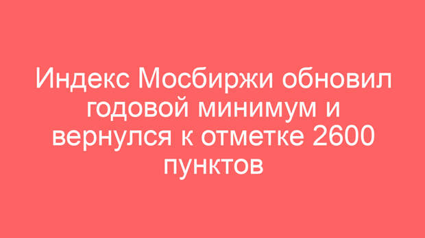 Индекс Мосбиржи обновил годовой минимум и вернулся к отметке 2600 пунктов