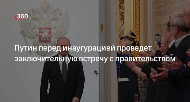 Путин перед инаугурацией проведет заключительную встречу с правительством