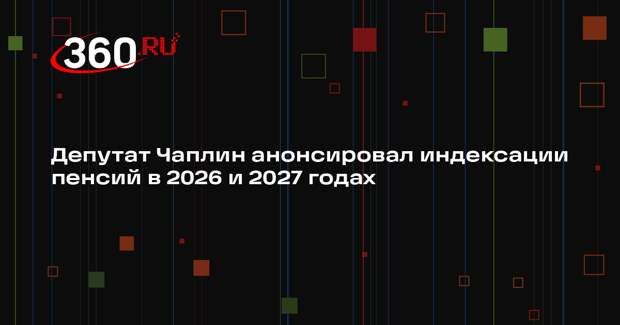 Депутат Чаплин: в 2026–2027 годах пенсии проиндексируют еще 4 раза