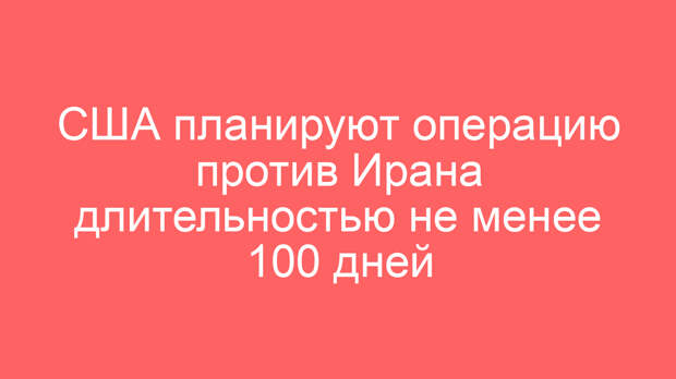 США планируют операцию против Ирана длительностью не менее 100 дней