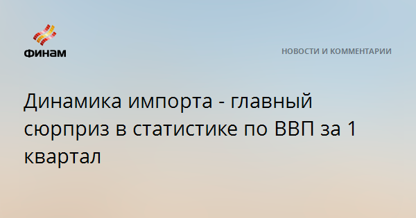 Динамика импорта - главный сюрприз в статистике по ВВП за 1 квартал