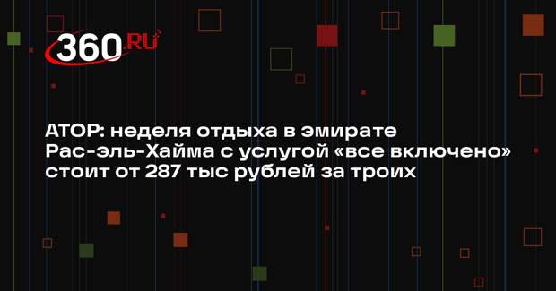 АТОР: неделя отдыха в эмирате Рас-эль-Хайма с услугой «все включено» стоит от 287 тыс рублей за троих