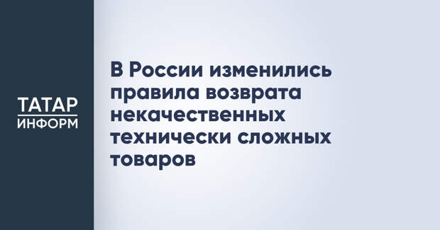 В России изменились правила возврата некачественных технически сложных товаров