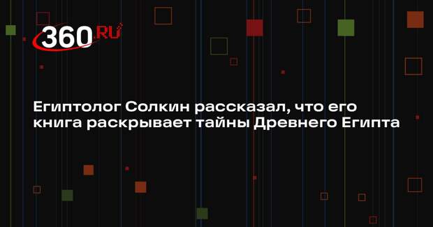 Египтолог Солкин рассказал, что его книга раскрывает тайны Древнего Египта