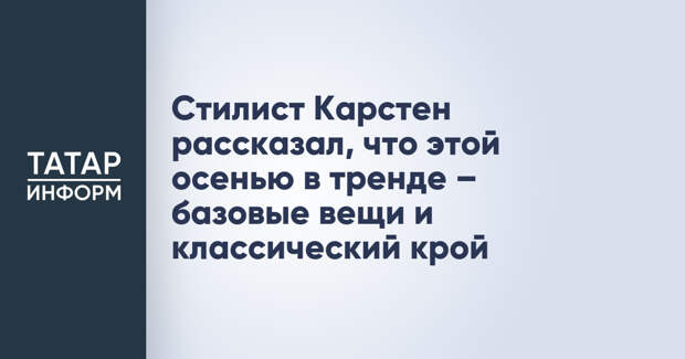 Стилист Карстен рассказал, что этой осенью в тренде – базовые вещи и классический крой