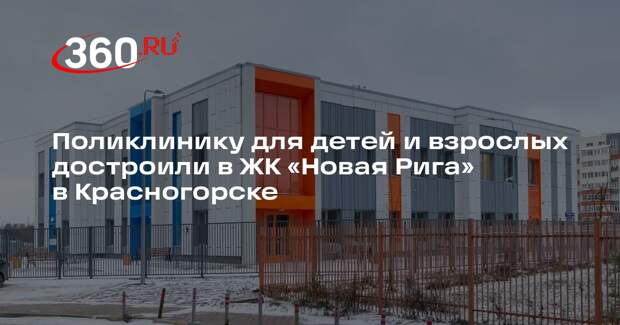 Поликлинику для детей и взрослых достроили в ЖК «Новая Рига» в Красногорске