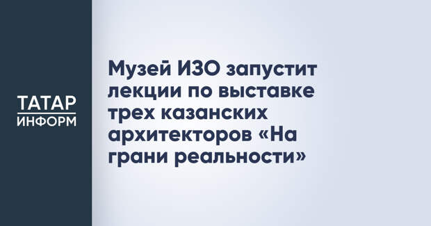Музей ИЗО запустит лекции по выставке трех казанских архитекторов «На грани реальности»