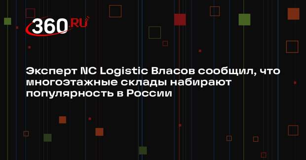 Эксперт NC Logistic Власов сообщил, что многоэтажные склады набирают популярность в России