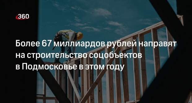 Более 67 миллиардов рублей направят на строительство соцобъектов в Подмосковье в этом году