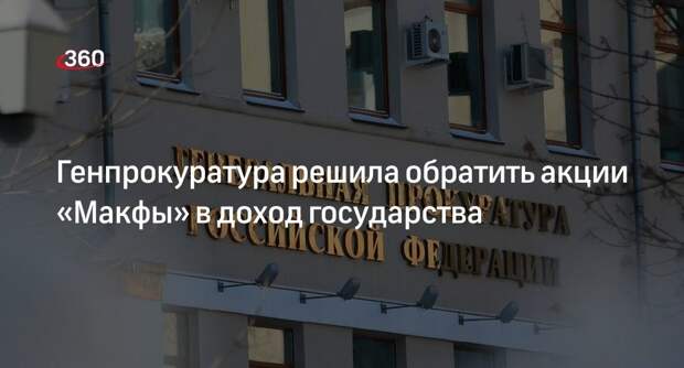 Генпрокуратура России подала иск на изъятие акций компании «Макфы»
