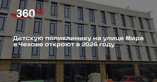 Детскую поликлинику на улице Мира в Чехове откроют в 2026 году