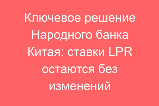 Ключевое решение Народного банка Китая: ставки LPR остаются без изменений