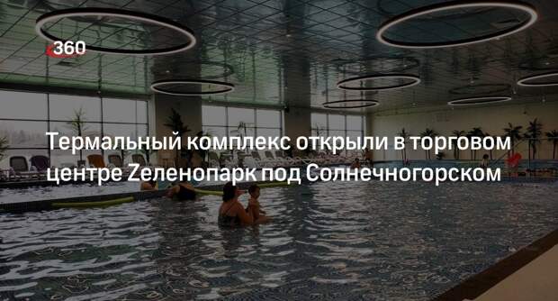 Термальный комплекс открыли в торговом центре Zеленопарк под Солнечногорском