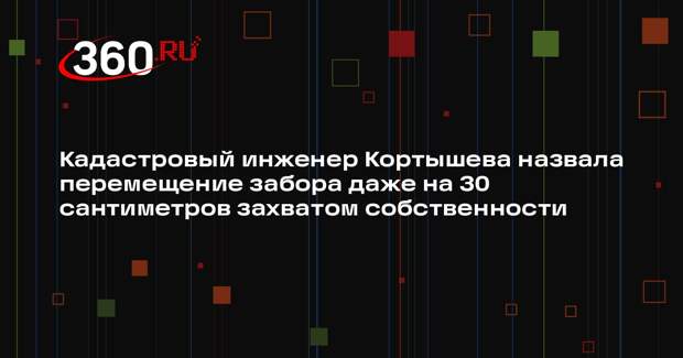 Кадастровый инженер Кортышева назвала перемещение забора даже на 30 сантиметров захватом собственности