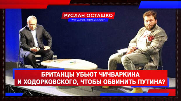Британцы намерены убить Чичваркина и Ходорковского, чтобы обвинить Путина?
