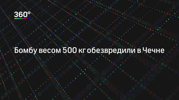 Бомбу весом 500 кг обезвредили в Чечне