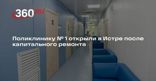 Поликлинику № 1 открыли в Истре после капитального ремонта
