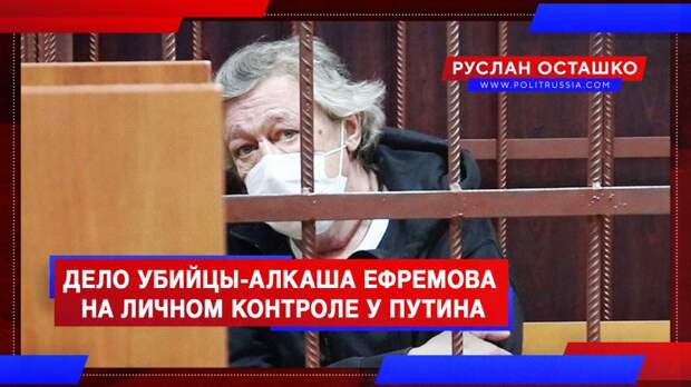 Дело убийцы-алкаша Ефремова попало на личный контроль к Путину