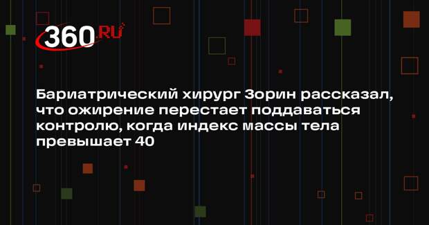 Бариатрический хирург Зорин рассказал, что ожирение перестает поддаваться контролю, когда индекс массы тела превышает 40