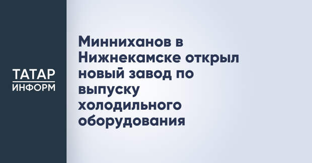 Минниханов в Нижнекамске открыл новый завод по выпуску холодильного оборудования