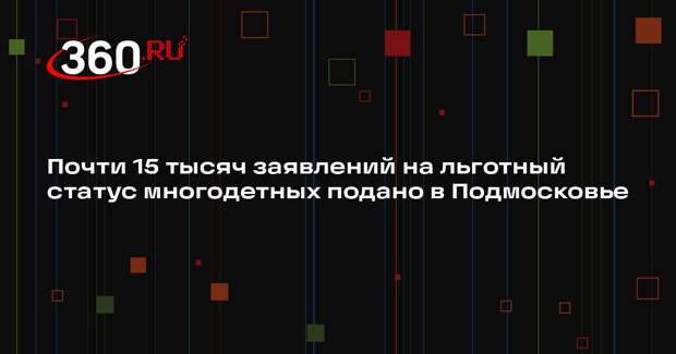 Почти 15 тысяч заявлений на льготный статус многодетных подано в Подмосковье