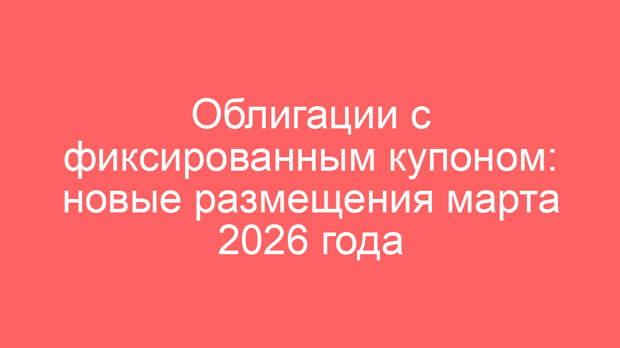 Облигации с фиксированным купоном: новые размещения марта 2026 года