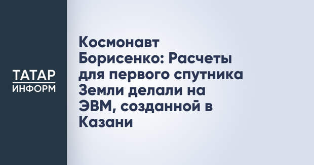 Космонавт Борисенко: Расчеты для первого спутника Земли делали на ЭВМ, созданной в Казани