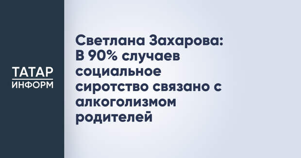 Светлана Захарова: В 90% случаев социальное сиротство связано с алкоголизмом родителей