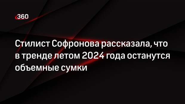 Стилист Софронова рассказала, что в тренде летом 2024 года останутся объемные сумки