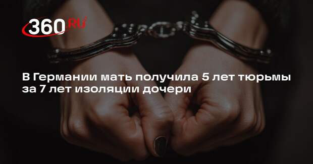 В Германии мать получила 5 лет тюрьмы за 7 лет изоляции дочери