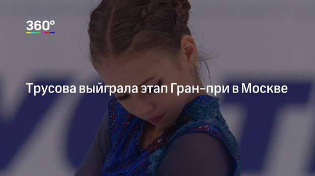 Трусова выйграла этап Гран-при в Москве