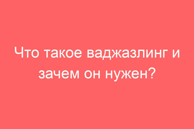 Что такое ваджазлинг и зачем он нужен?