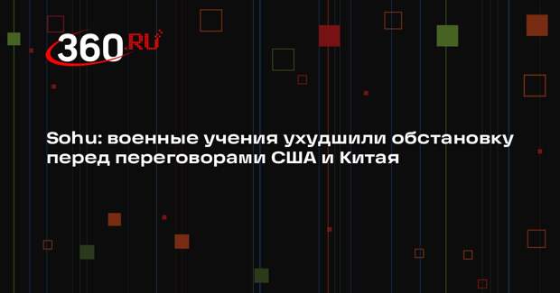 Sohu: военные учения ухудшили обстановку перед переговорами США и Китая