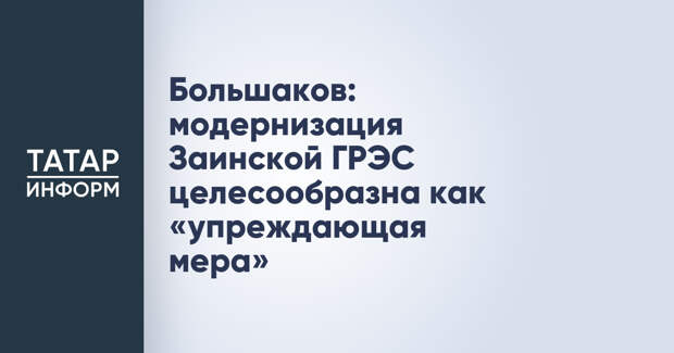 Большаков: модернизация Заинской ГРЭС целесообразна как «упреждающая мера»