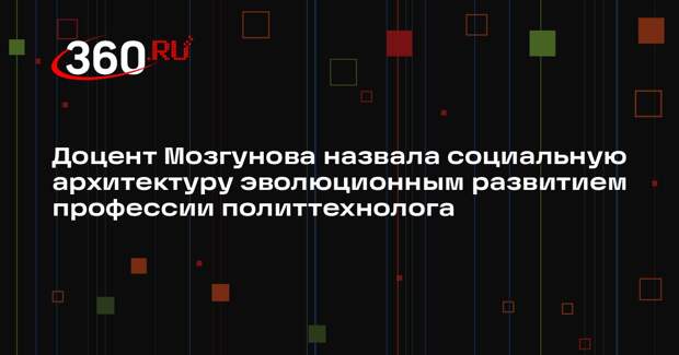 Доцент Мозгунова назвала социальную архитектуру эволюционным развитием профессии политтехнолога