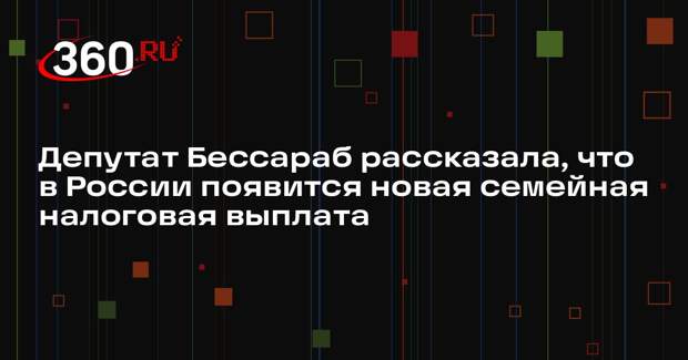 Депутат Бессараб рассказала, что в России появится новая семейная налоговая выплата