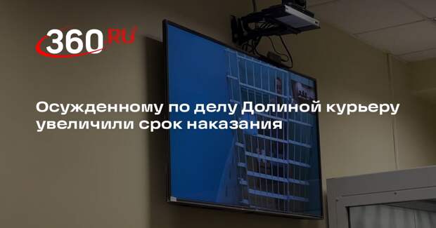 Осужденному по делу Долиной курьеру увеличили срок наказания