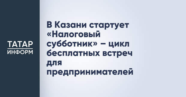 В Казани стартует «Налоговый субботник» – цикл бесплатных встреч для предпринимателей