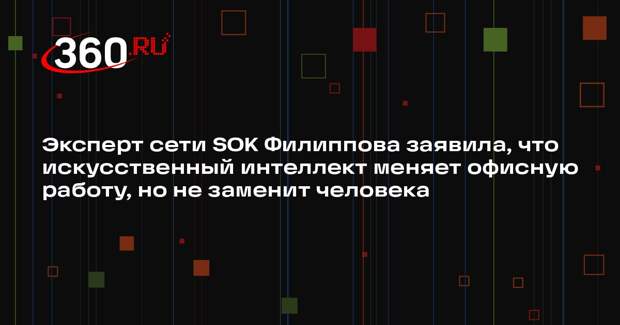 Эксперт сети SOK Филиппова заявила, что искусственный интеллект меняет офисную работу, но не заменит человека