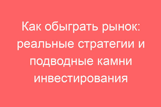 Как обыграть рынок: реальные стратегии и подводные камни инвестирования