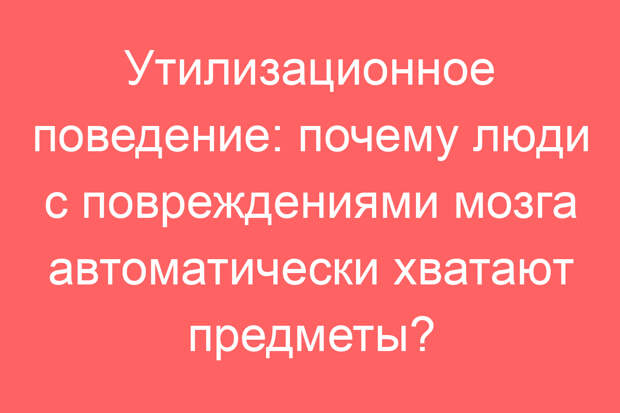 Утилизационное поведение: почему люди с повреждениями мозга автоматически хватают предметы?