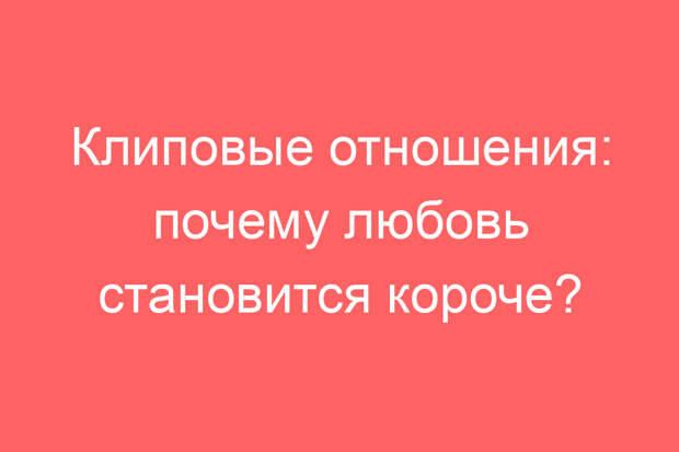 Клиповые отношения: почему любовь становится короче?