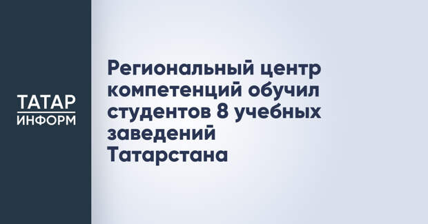 Региональный центр компетенций обучил студентов 8 учебных заведений Татарстана