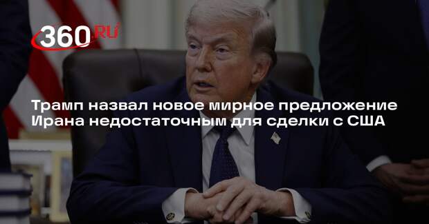 Трамп назвал новое мирное предложение Ирана недостаточным для сделки с США