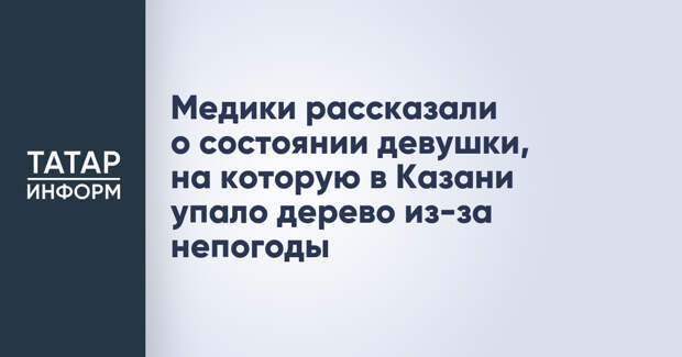 Медики рассказали о состоянии девушки, на которую в Казани упало дерево из-за непогоды