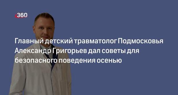 Главный детский травматолог Подмосковья Александр Григорьев дал советы для безопасного поведения осенью
