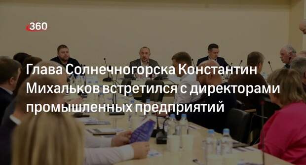 Глава Солнечногорска Константин Михальков встретился с директорами промышленных предприятий