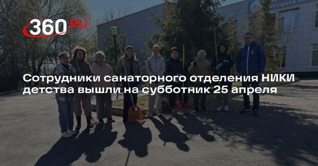 Сотрудники санаторного отделения НИКИ детства вышли на субботник 25 апреля